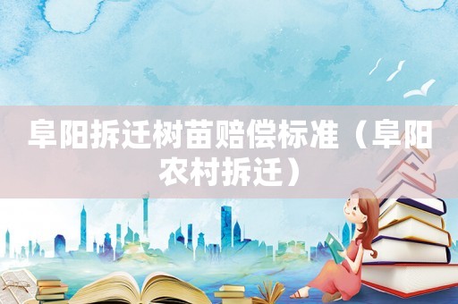 阜陽(yáng)拆遷樹苗賠償標(biāo)準(zhǔn)（阜陽(yáng)農(nóng)村拆遷）