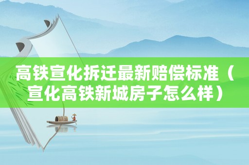 高鐵宣化拆遷最新賠償標(biāo)準(zhǔn)（宣化高鐵新城房子怎么樣）