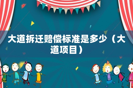 大道拆遷賠償標(biāo)準(zhǔn)是多少（大道項(xiàng)目）