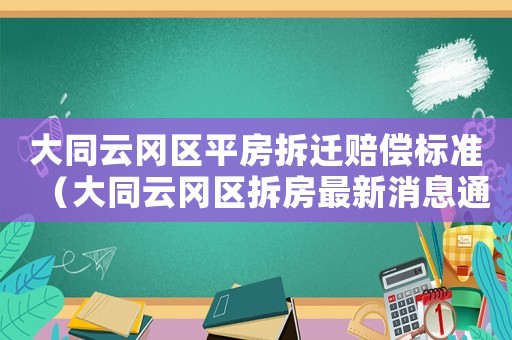 大同云岡區(qū)平房拆遷賠償標(biāo)準(zhǔn)（大同云岡區(qū)拆房最新消息通告）