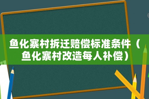 魚化寨村拆遷賠償標(biāo)準(zhǔn)條件（魚化寨村改造每人補(bǔ)償）