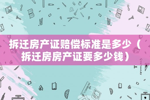 拆遷房產(chǎn)證賠償標(biāo)準(zhǔn)是多少（拆遷房房產(chǎn)證要多少錢）