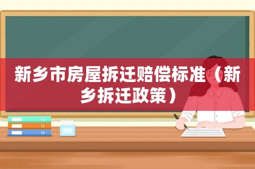 新鄉(xiāng)市房屋拆遷賠償標(biāo)準(zhǔn)（新鄉(xiāng)拆遷政策）