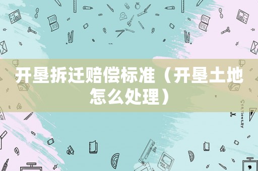 開墾拆遷賠償標準（開墾土地怎么處理）