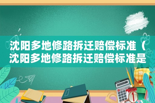 沈陽多地修路拆遷賠償標(biāo)準(zhǔn)（沈陽多地修路拆遷賠償標(biāo)準(zhǔn)是多少）