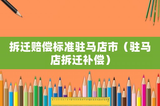 拆遷賠償標(biāo)準(zhǔn)駐馬店市（駐馬店拆遷補償）