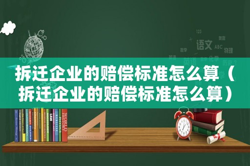 拆遷企業(yè)的賠償標(biāo)準怎么算（拆遷企業(yè)的賠償標(biāo)準怎么算）