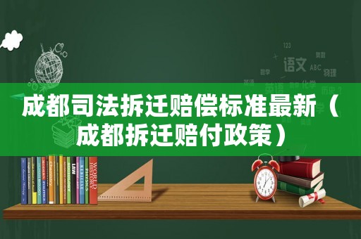 成都司法拆遷賠償標(biāo)準(zhǔn)最新（成都拆遷賠付政策）