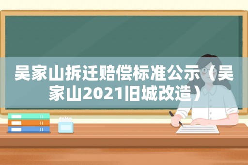 吳家山拆遷賠償標(biāo)準(zhǔn)公示（吳家山2021舊城改造）