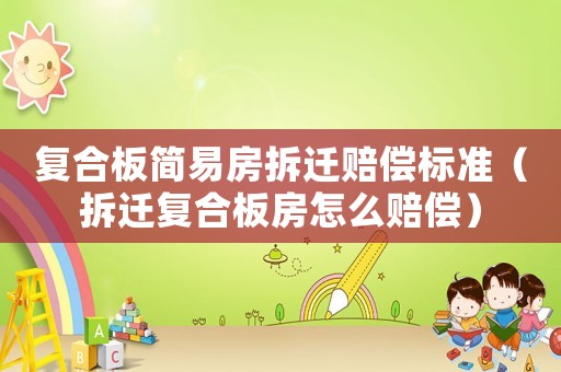 復(fù)合板簡(jiǎn)易房拆遷賠償標(biāo)準(zhǔn)（拆遷復(fù)合板房怎么賠償）