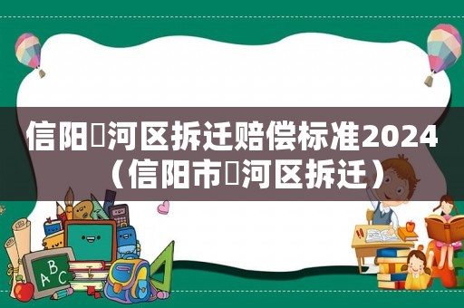 信陽浉河區(qū)拆遷賠償標準2024（信陽市浉河區(qū)拆遷）