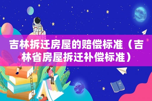 吉林拆遷房屋的賠償標(biāo)準（吉林省房屋拆遷補償標(biāo)準）