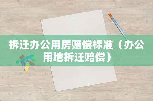 拆遷辦公用房賠償標準（辦公用地拆遷賠償）