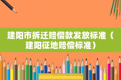 建陽市拆遷賠償款發(fā)放標(biāo)準(zhǔn)（建陽征地賠償標(biāo)準(zhǔn)）