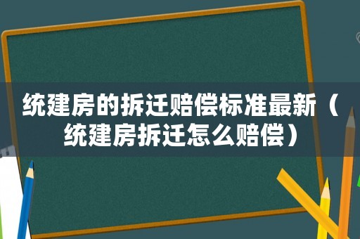 統(tǒng)建房的拆遷賠償標(biāo)準(zhǔn)最新（統(tǒng)建房拆遷怎么賠償）
