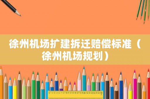 徐州機場擴建拆遷賠償標(biāo)準(zhǔn)（徐州機場規(guī)劃）