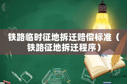 鐵路臨時征地拆遷賠償標(biāo)準(zhǔn)（鐵路征地拆遷程序）