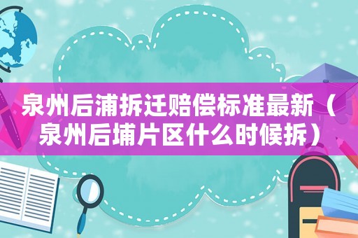 泉州后浦拆遷賠償標(biāo)準(zhǔn)最新（泉州后埔片區(qū)什么時候拆）