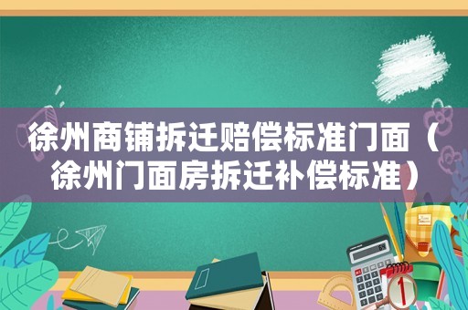徐州商鋪拆遷賠償標(biāo)準(zhǔn)門面（徐州門面房拆遷補償標(biāo)準(zhǔn)）