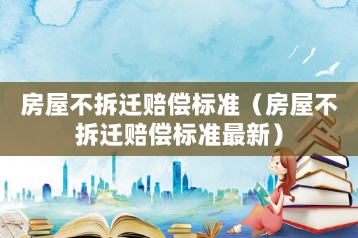 房屋不拆遷賠償標(biāo)準(zhǔn)（房屋不拆遷賠償標(biāo)準(zhǔn)最新）