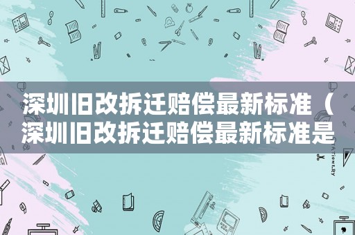 深圳舊改拆遷賠償最新標(biāo)準(zhǔn)（深圳舊改拆遷賠償最新標(biāo)準(zhǔn)是多少）
