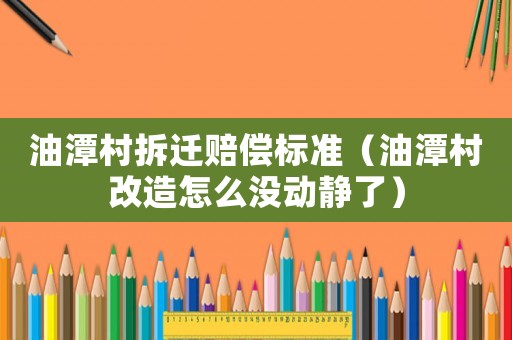 油潭村拆遷賠償標(biāo)準(zhǔn)（油潭村改造怎么沒動靜了）