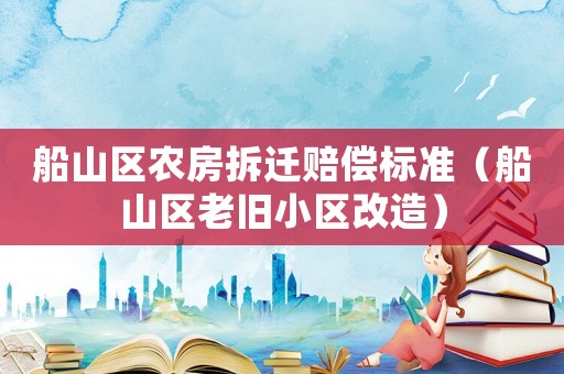 船山區(qū)農(nóng)房拆遷賠償標(biāo)準(zhǔn)（船山區(qū)老舊小區(qū)改造）