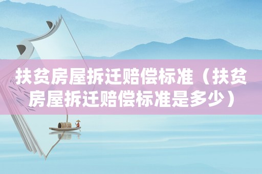 扶貧房屋拆遷賠償標準（扶貧房屋拆遷賠償標準是多少）