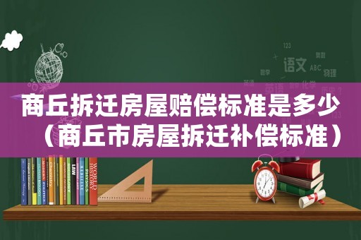 商丘拆遷房屋賠償標(biāo)準(zhǔn)是多少（商丘市房屋拆遷補(bǔ)償標(biāo)準(zhǔn)）