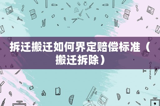 拆遷搬遷如何界定賠償標(biāo)準(zhǔn)（搬遷拆除）