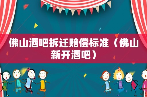 佛山酒吧拆遷賠償標準（佛山新開酒吧）