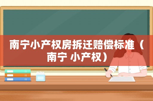 南寧小產(chǎn)權房拆遷賠償標準（南寧 小產(chǎn)權）