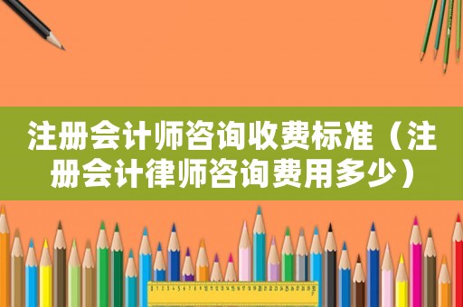 注冊(cè)會(huì)計(jì)師咨詢收費(fèi)標(biāo)準(zhǔn)（注冊(cè)會(huì)計(jì)律師咨詢費(fèi)用多少）