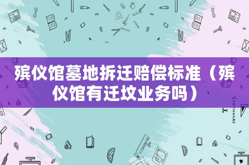 殯儀館墓地拆遷賠償標(biāo)準(zhǔn)（殯儀館有遷墳業(yè)務(wù)嗎）