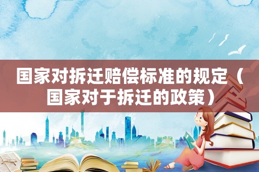國家對拆遷賠償標準的規(guī)定（國家對于拆遷的政策）