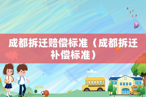 成都拆遷賠償標(biāo)準(zhǔn)（成都拆遷補償標(biāo)準(zhǔn)）