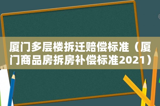 廈門多層樓拆遷賠償標(biāo)準(zhǔn)（廈門商品房拆房補(bǔ)償標(biāo)準(zhǔn)2021）