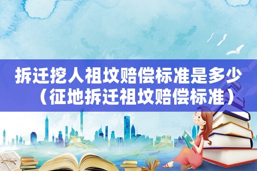 拆遷挖人祖墳賠償標(biāo)準(zhǔn)是多少（征地拆遷祖墳賠償標(biāo)準(zhǔn)）