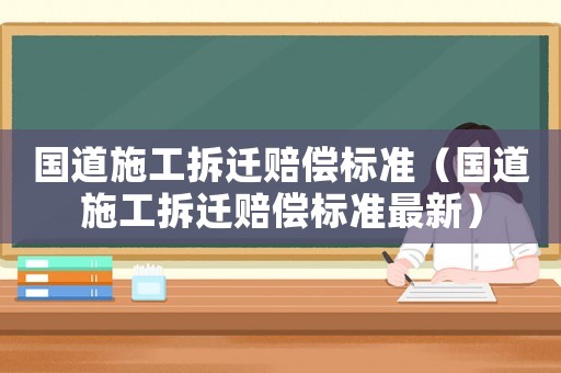 國道施工拆遷賠償標(biāo)準(zhǔn)（國道施工拆遷賠償標(biāo)準(zhǔn)最新）