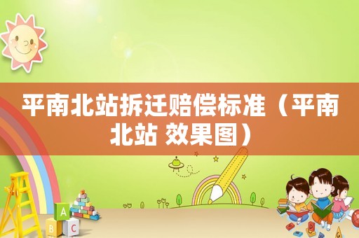平南北站拆遷賠償標(biāo)準(zhǔn)（平南北站 效果圖）