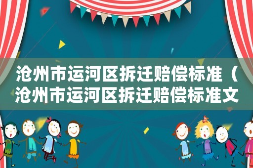 滄州市運河區(qū)拆遷賠償標(biāo)準(zhǔn)（滄州市運河區(qū)拆遷賠償標(biāo)準(zhǔn)文件）