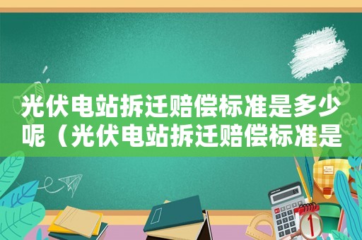 光伏電站拆遷賠償標(biāo)準(zhǔn)是多少呢（光伏電站拆遷賠償標(biāo)準(zhǔn)是多少呢）