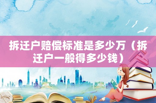 拆遷戶賠償標準是多少萬（拆遷戶一般得多少錢）