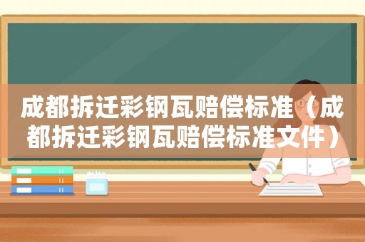 成都拆遷彩鋼瓦賠償標(biāo)準(zhǔn)（成都拆遷彩鋼瓦賠償標(biāo)準(zhǔn)文件）