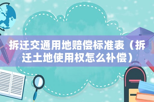 拆遷交通用地賠償標(biāo)準(zhǔn)表（拆遷土地使用權(quán)怎么補(bǔ)償）