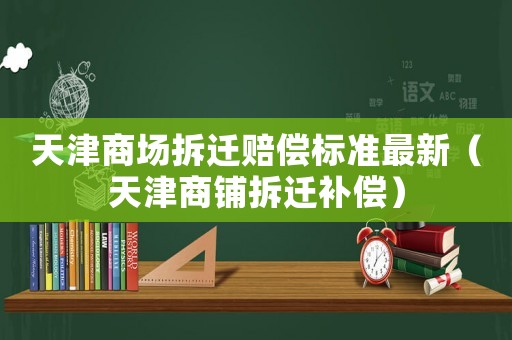天津商場拆遷賠償標(biāo)準(zhǔn)最新（天津商鋪拆遷補(bǔ)償）