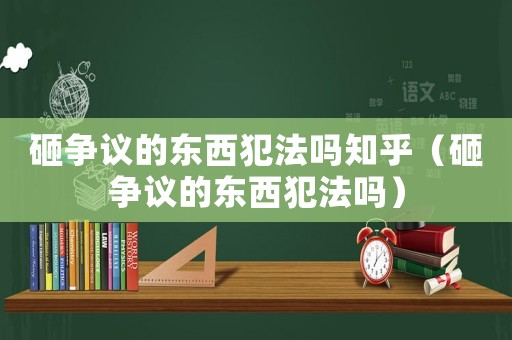 砸爭議的東西犯法嗎知乎（砸爭議的東西犯法嗎）