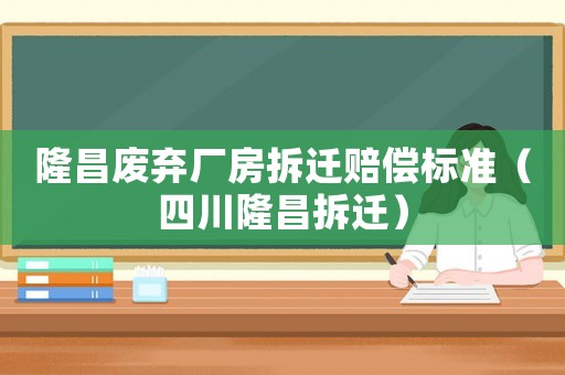 隆昌廢棄廠房拆遷賠償標準（四川隆昌拆遷）