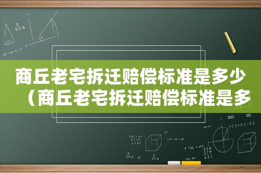 商丘老宅拆遷賠償標(biāo)準(zhǔn)是多少（商丘老宅拆遷賠償標(biāo)準(zhǔn)是多少錢）