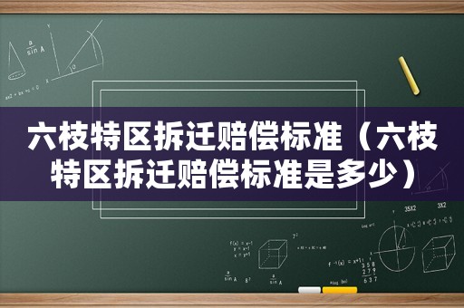 六枝特區(qū)拆遷賠償標(biāo)準(zhǔn)（六枝特區(qū)拆遷賠償標(biāo)準(zhǔn)是多少）
